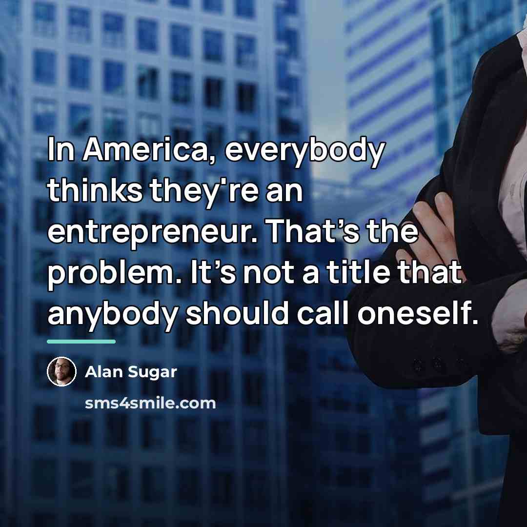 “In America, everybody thinks they're an entrepreneur. That's the problem.…” quote by Alan Sugar
