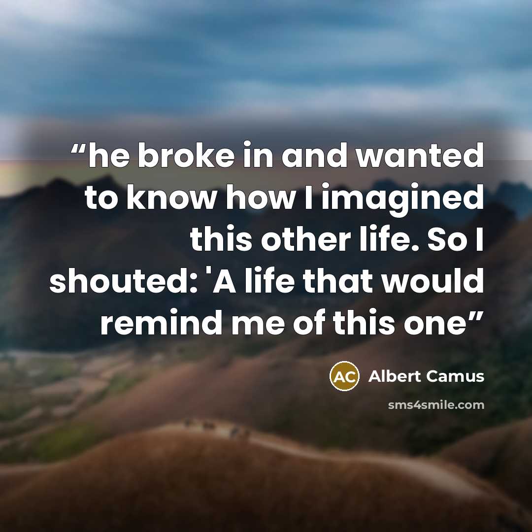 “he broke in and wanted to know how I imagined this other life. So I shouted: 'A life that would remind me of this one” quote by Albert Camus