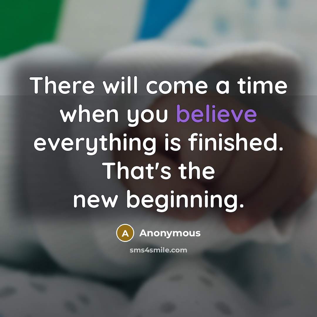 “There will come a time when you believe everything is finished. That's the new beginning.” quote by Anonymous