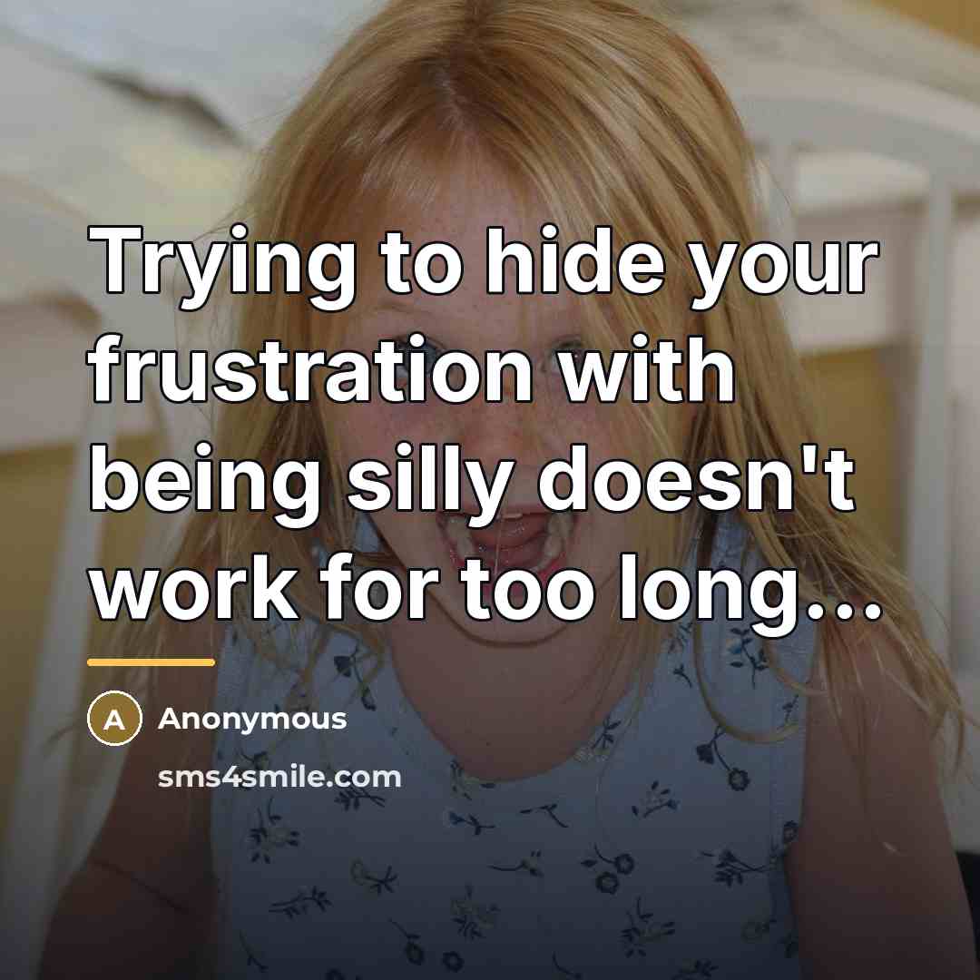 “Trying to hide your frustration with being silly doesn't work…” quote by Anonymous