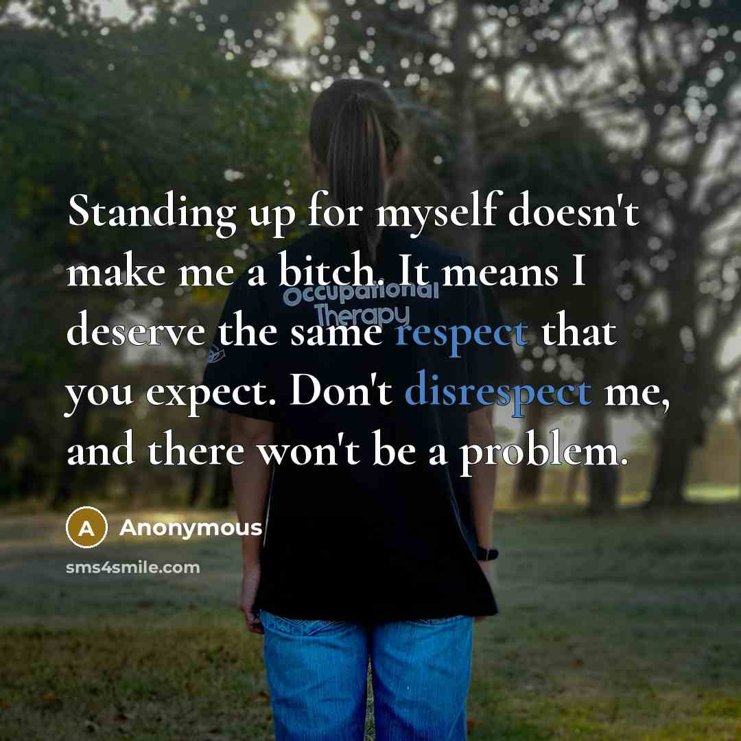 “Standing up for myself doesn't make me a bitch. It means I deserve the same respect that you expect. Don't disrespect me, and there won't be a problem.” quote by Anonymous