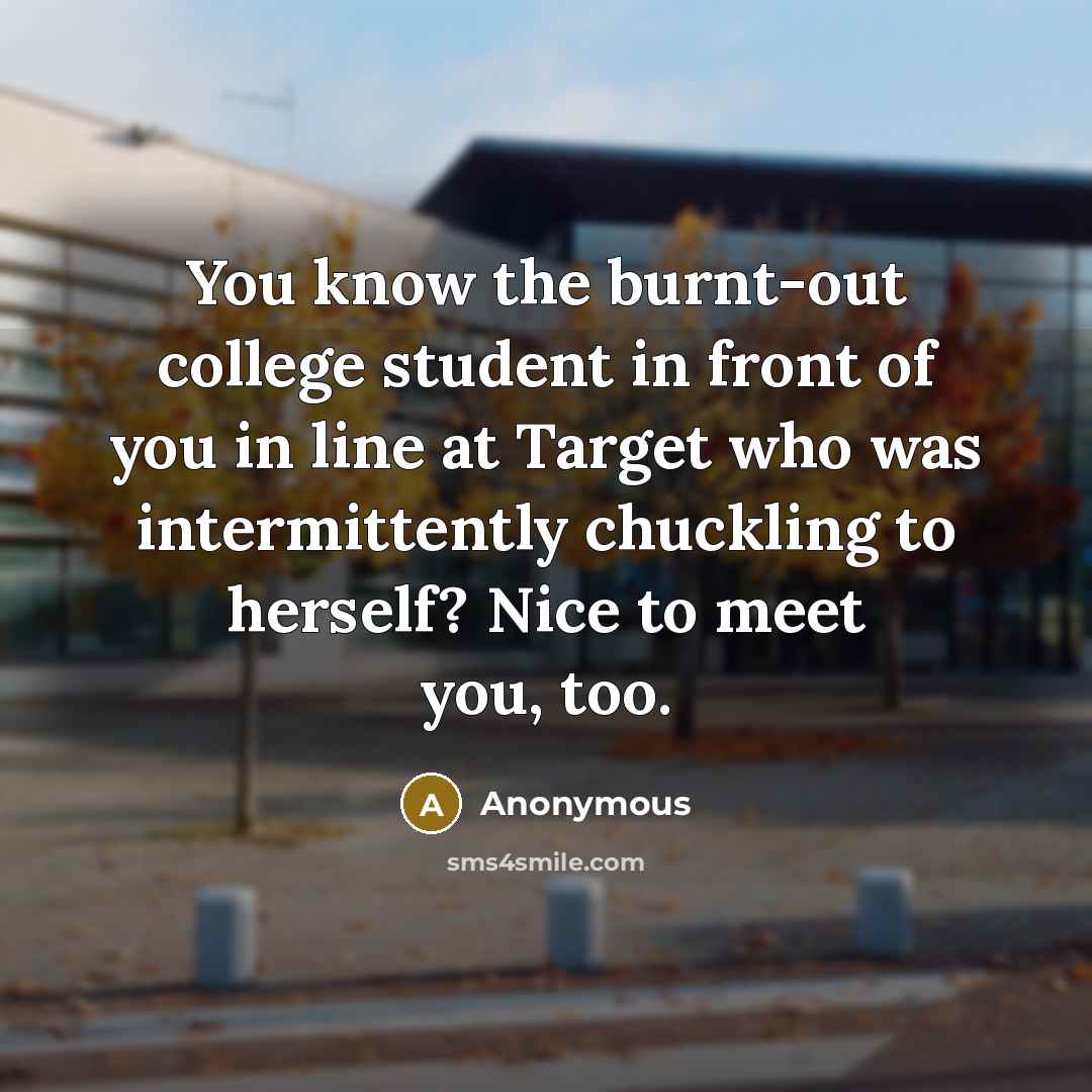 “You know the burnt-out college student in front of you…” quote by Anonymous