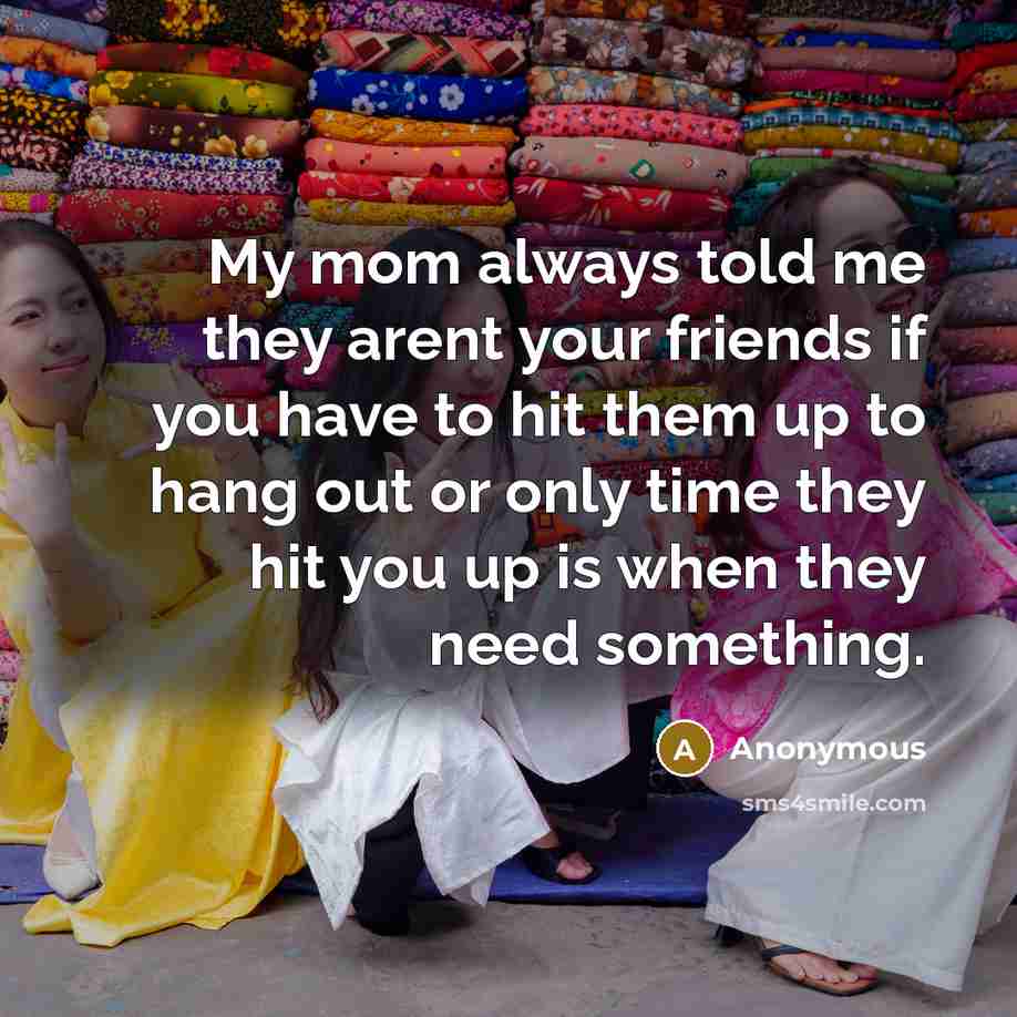 “My mom always told me they arent your friends if…” quote by Anonymous