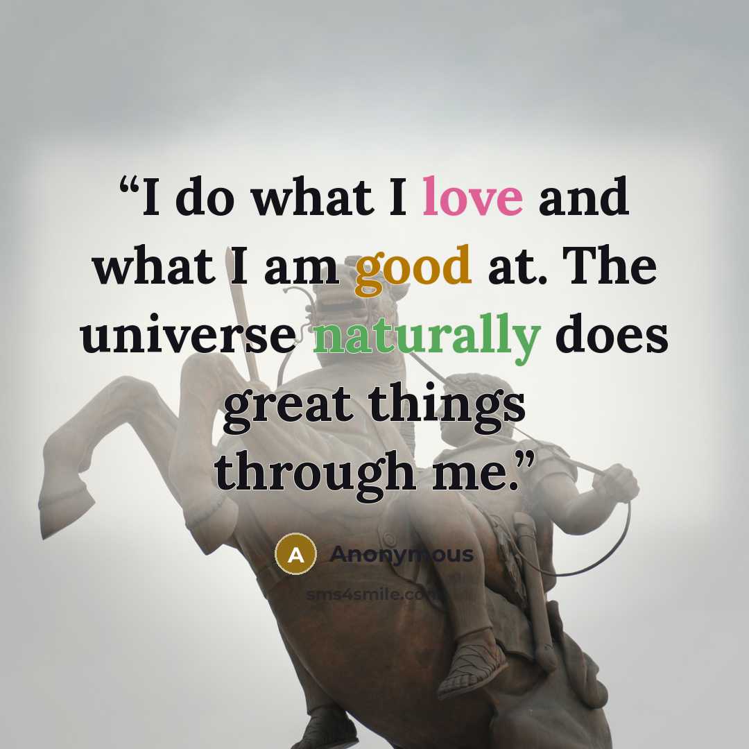 “I do what I love and what I am good at. The universe naturally does great things through me.” quote by Anonymous