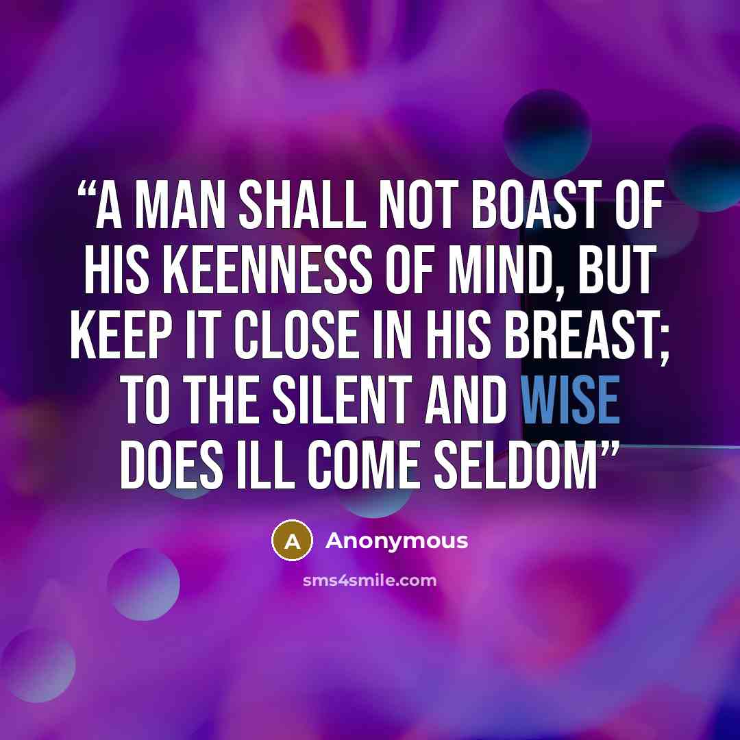 “A man shall not boast of his keenness of mind, But keep it close in his breast; To the silent and wise does ill come seldom” quote by Anonymous