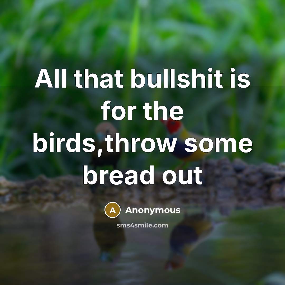 “All that bullshit is for the birds,throw some bread out…” quote by Anonymous