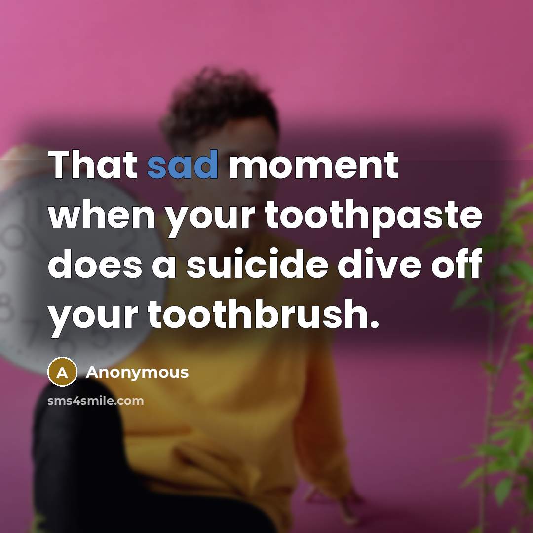 “That sad moment when your toothpaste does a suicide dive off your toothbrush.” quote by Anonymous