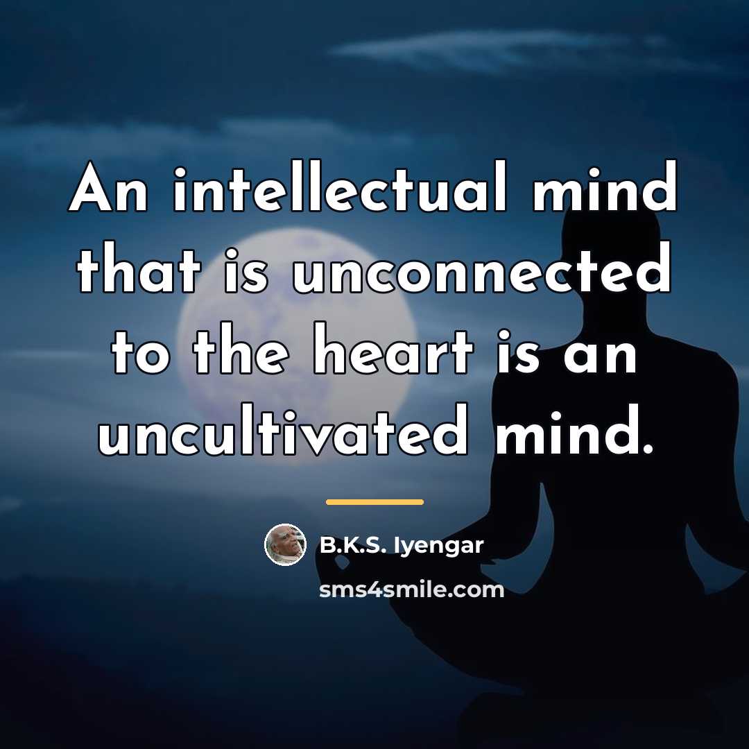 “An intellectual mind that is unconnected to the heart is…” quote by B.K.S. Iyengar