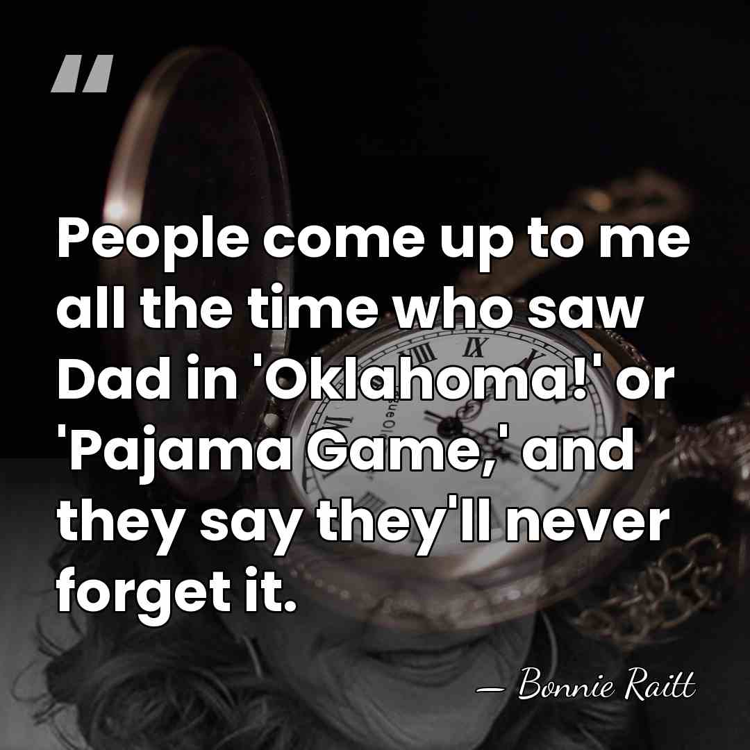 People come up to me all the time who saw Dad in&hellip; - Bonnie Raitt