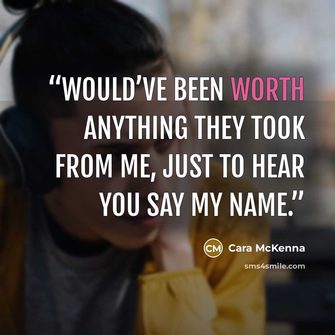“Would’ve been worth anything they took from me, just to hear you say my name.” quote by Cara McKenna