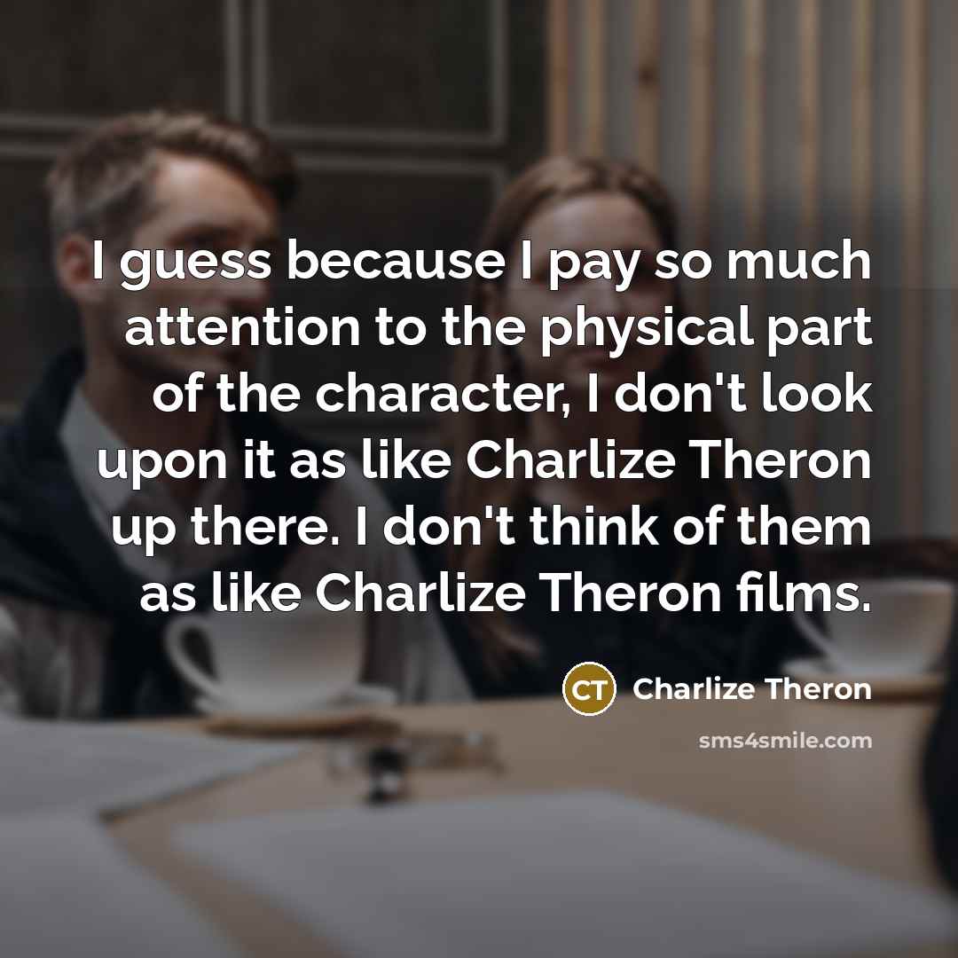 “I guess because I pay so much attention to the…” quote by Charlize Theron