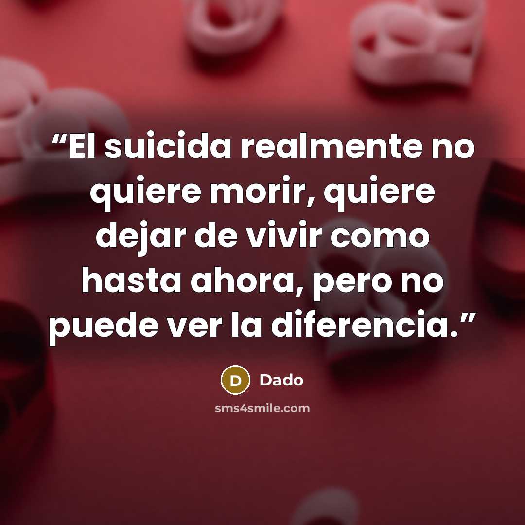 “El suicida realmente no quiere morir, quiere dejar de vivir como hasta ahora, pero no puede ver la diferencia.” quote by Dado