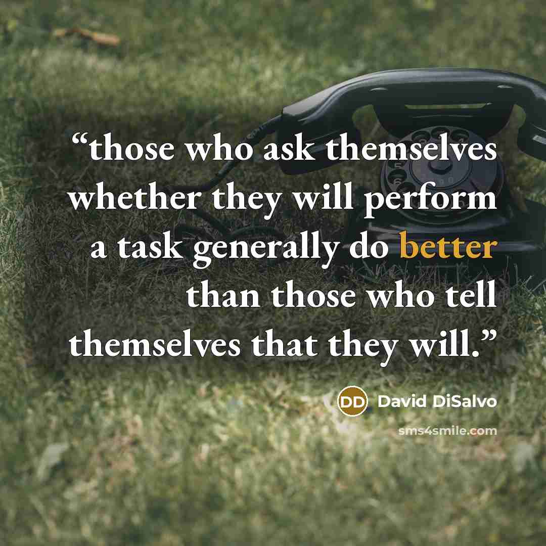 “those who ask themselves whether they will perform a task generally do better than those who tell themselves that they will.” quote by David DiSalvo