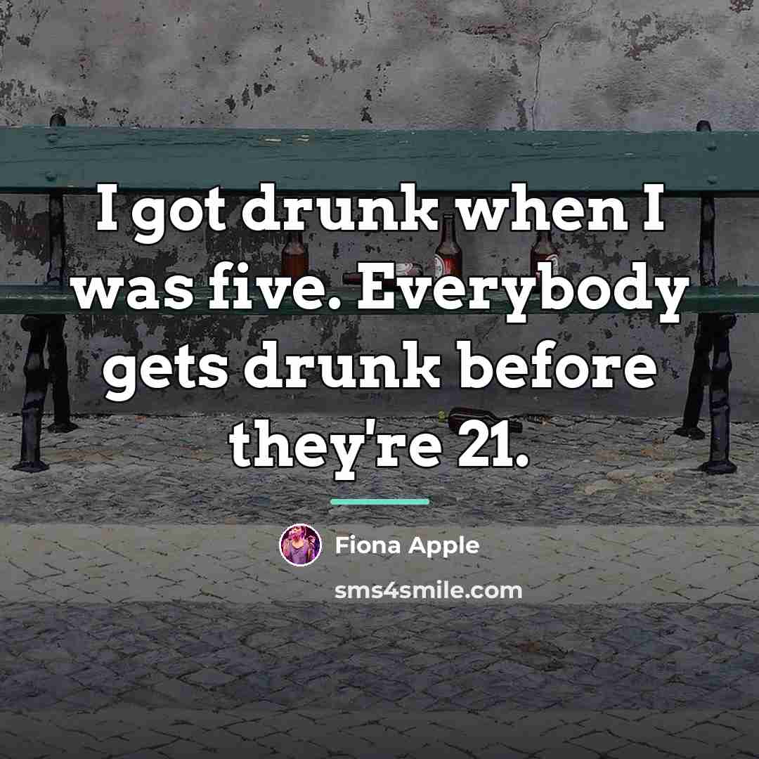 “I got drunk when I was five. Everybody gets drunk…” quote by Fiona Apple