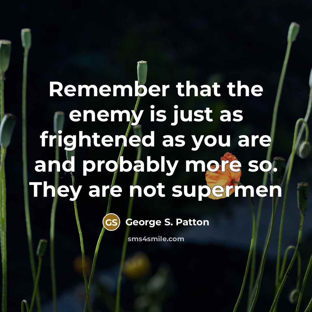 “Remember that the enemy is just as frightened as you…” quote by George S. Patton
