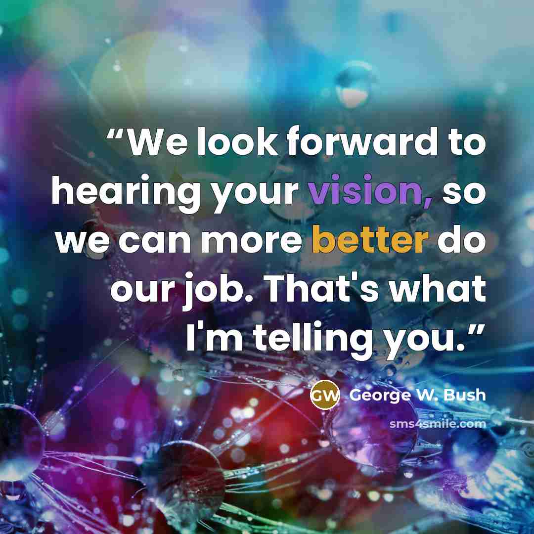“We look forward to hearing your vision, so we can more better do our job. That's what I'm telling you.” quote by George W. Bush