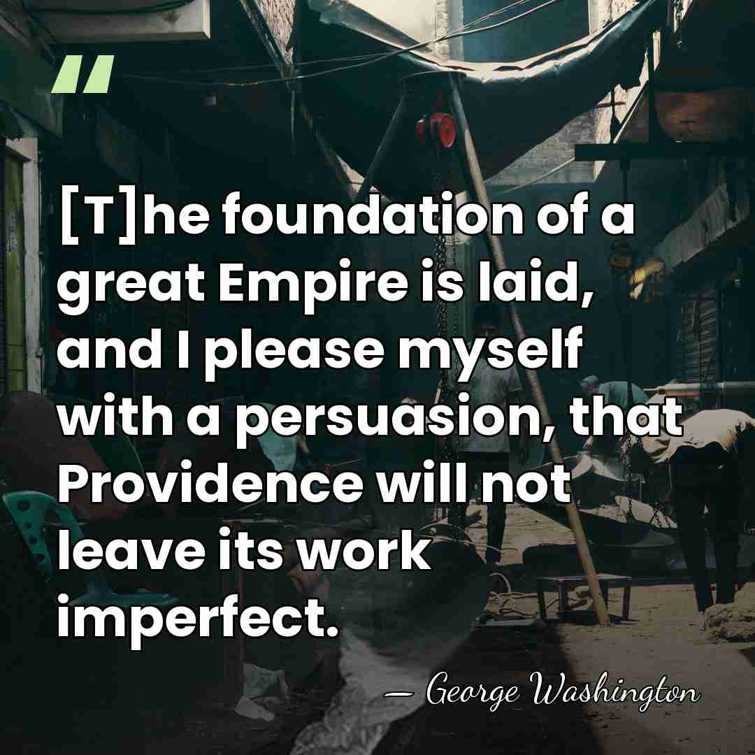 [T]he foundation of a great Empire is laid, and I please myself&hellip; - George Washington