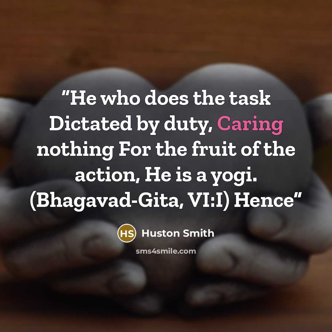 “He who does the task Dictated by duty, Caring nothing For the fruit of the action, He is a yogi. (Bhagavad-Gita, VI:I) Hence” quote by Huston Smith