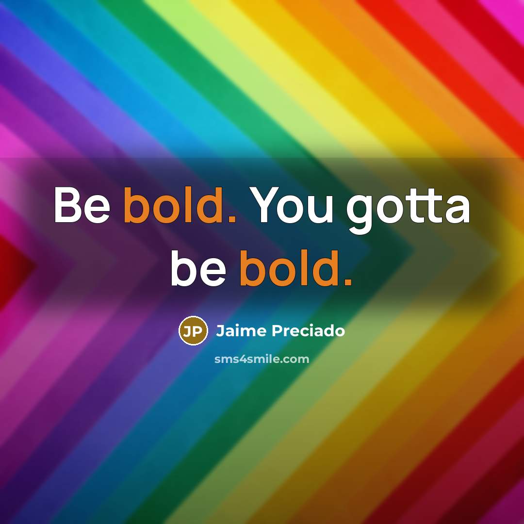 “Be bold. You gotta be bold.…” quote by Jaime Preciado