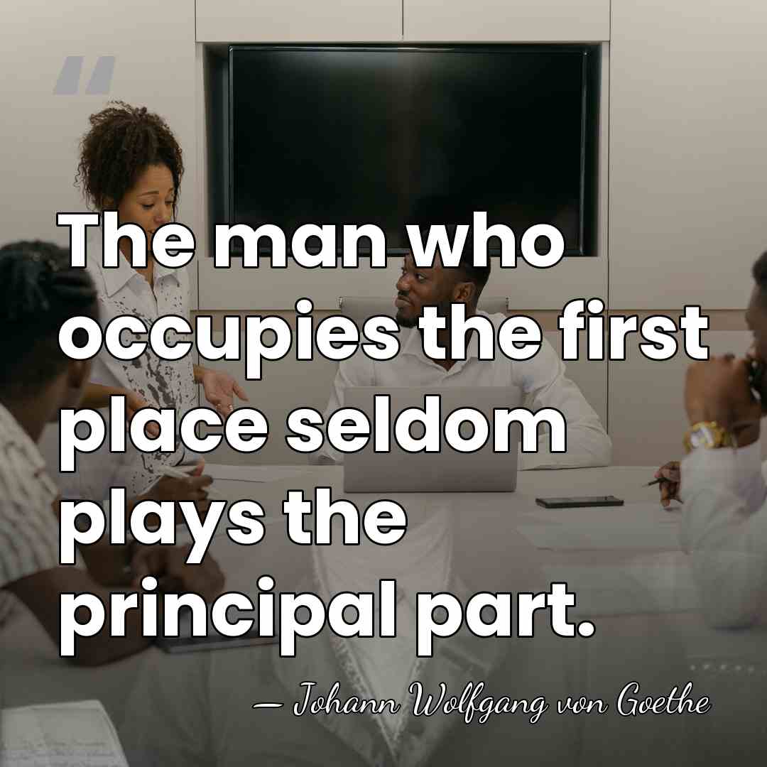 The man who occupies the first place seldom plays the principal part. - Johann Wolfgang von Goethe