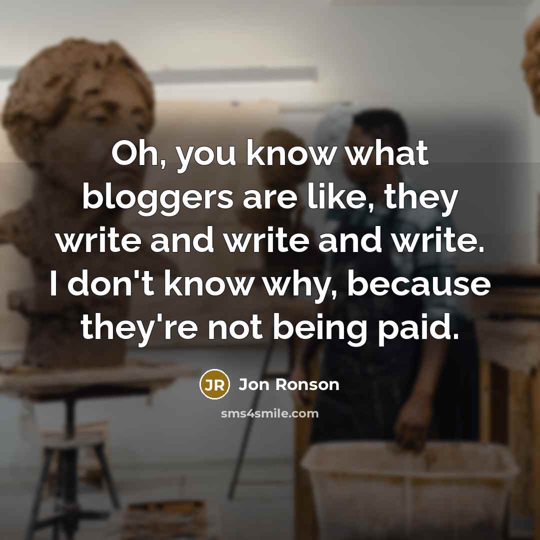 “Oh, you know what bloggers are like, they write and write and write. I don't know why, because they're not being paid.” quote by Jon Ronson