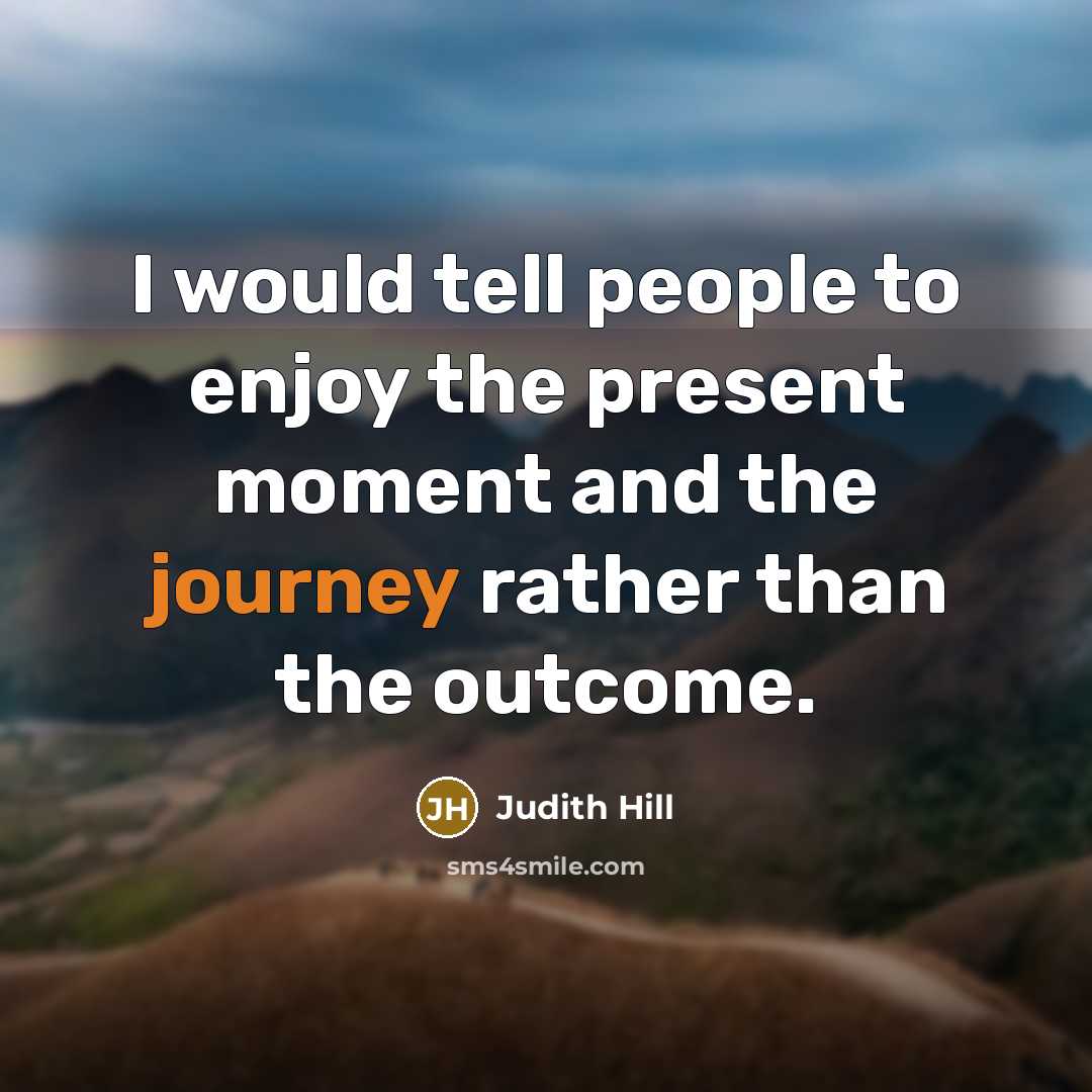 “I would tell people to enjoy the present moment and…” quote by Judith Hill