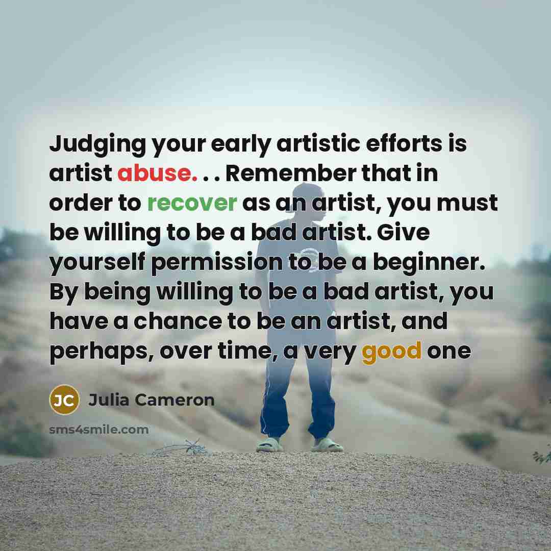 “Judging your early artistic efforts is artist abuse. . .…” quote by Julia Cameron