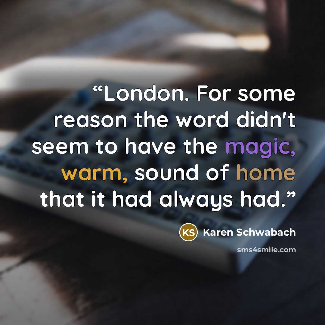 “London. For some reason the word didn't seem to have the magic, warm, sound of home that it had always had.” quote by Karen Schwabach