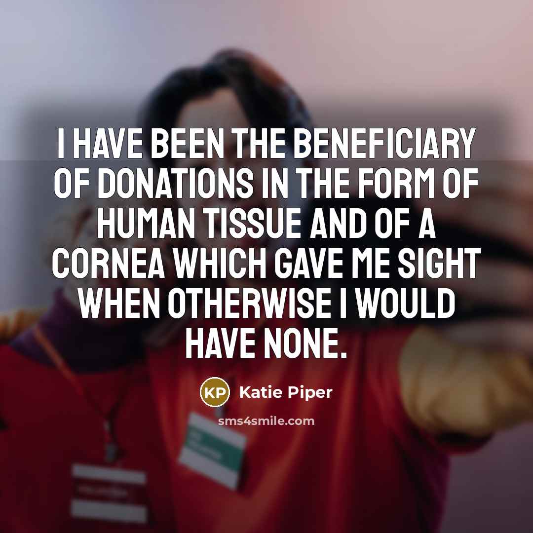 “I have been the beneficiary of donations in the form of human tissue and of a cornea which gave me sight when otherwise I would have none.” quote by Katie Piper