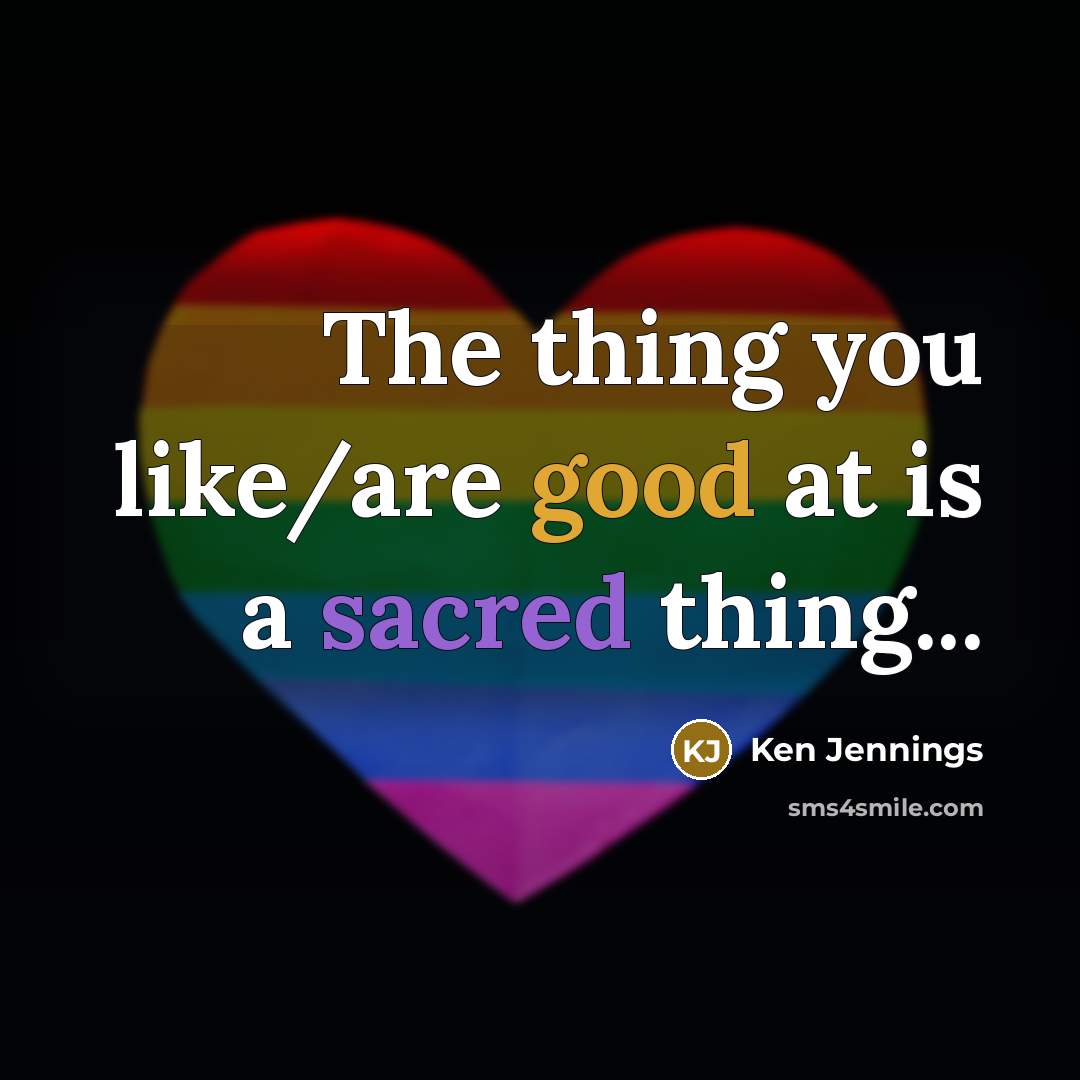 “The thing you like/are good at is a sacred thing...…” quote by Ken Jennings