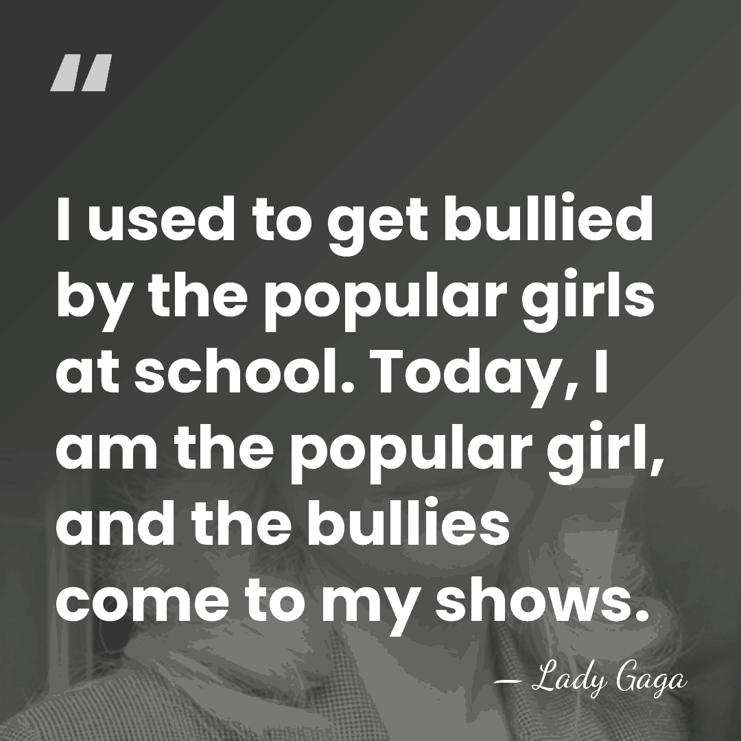 I used to get bullied by the popular girls at school. Today,&hellip; - Lady Gaga