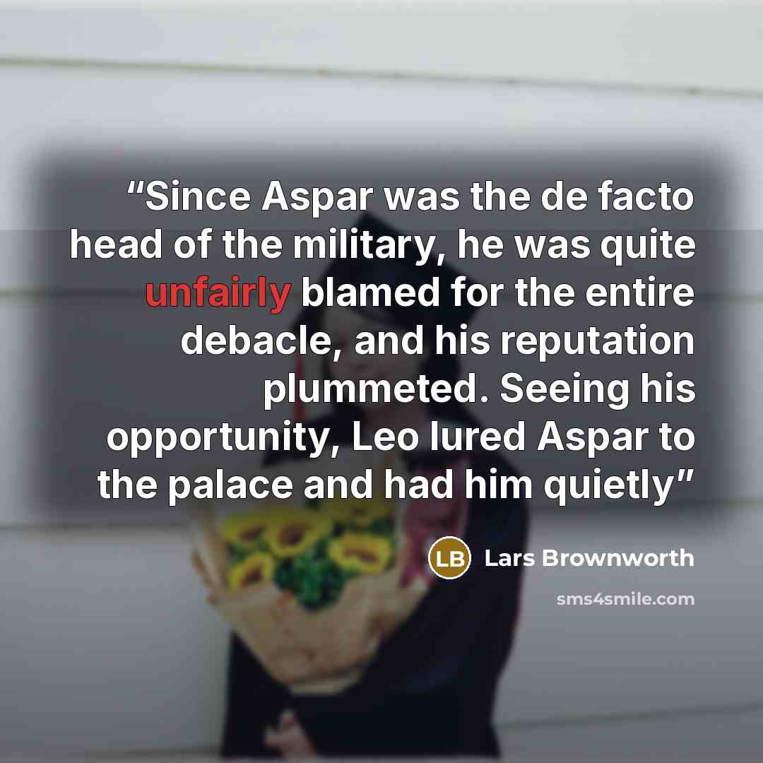 “Since Aspar was the de facto head of the military, he was quite unfairly blamed for the entire debacle, and his reputation plummeted. Seeing his opportunity, Leo lured Aspar to the palace and had him quietly” quote by Lars Brownworth