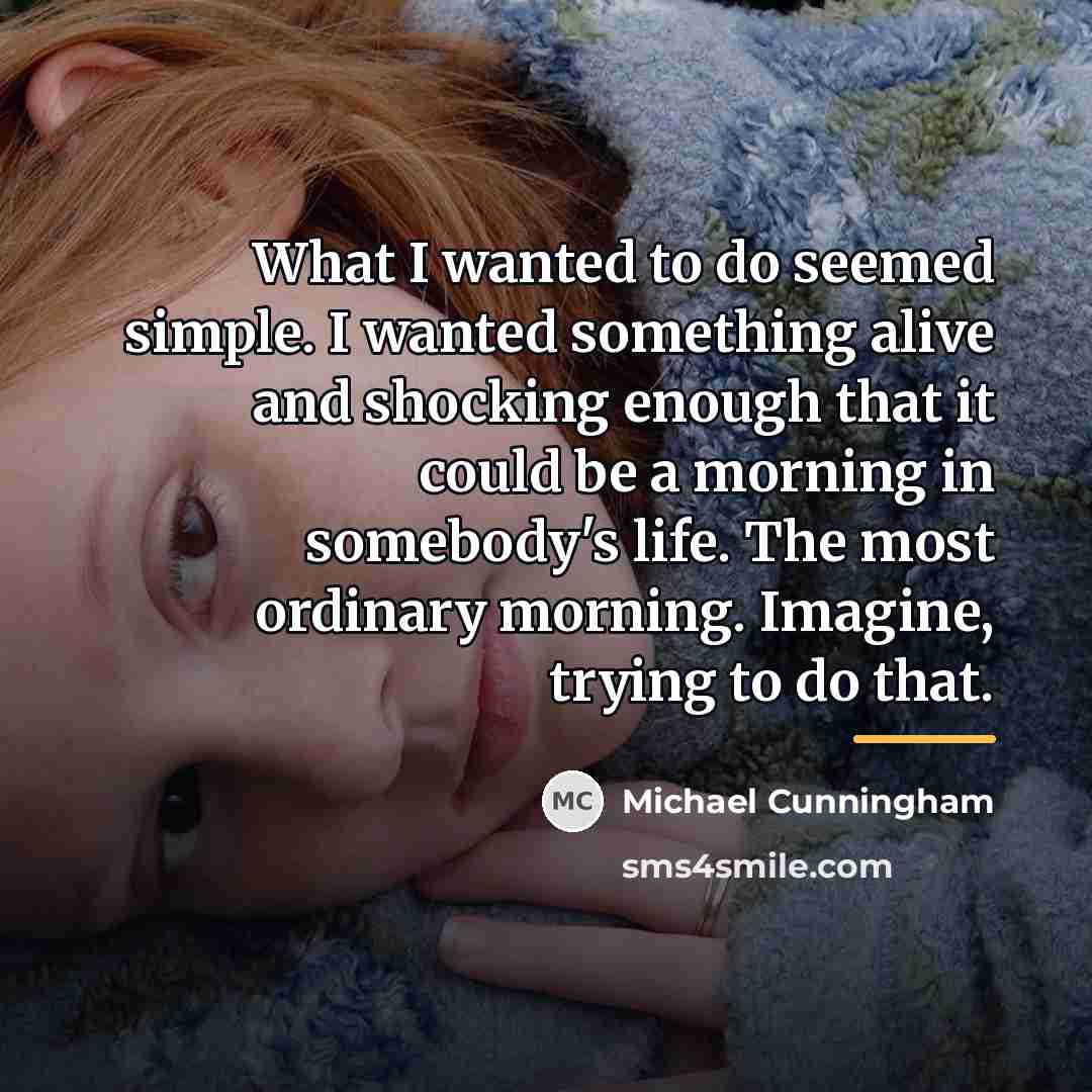 “What I wanted to do seemed simple. I wanted something…” quote by Michael Cunningham