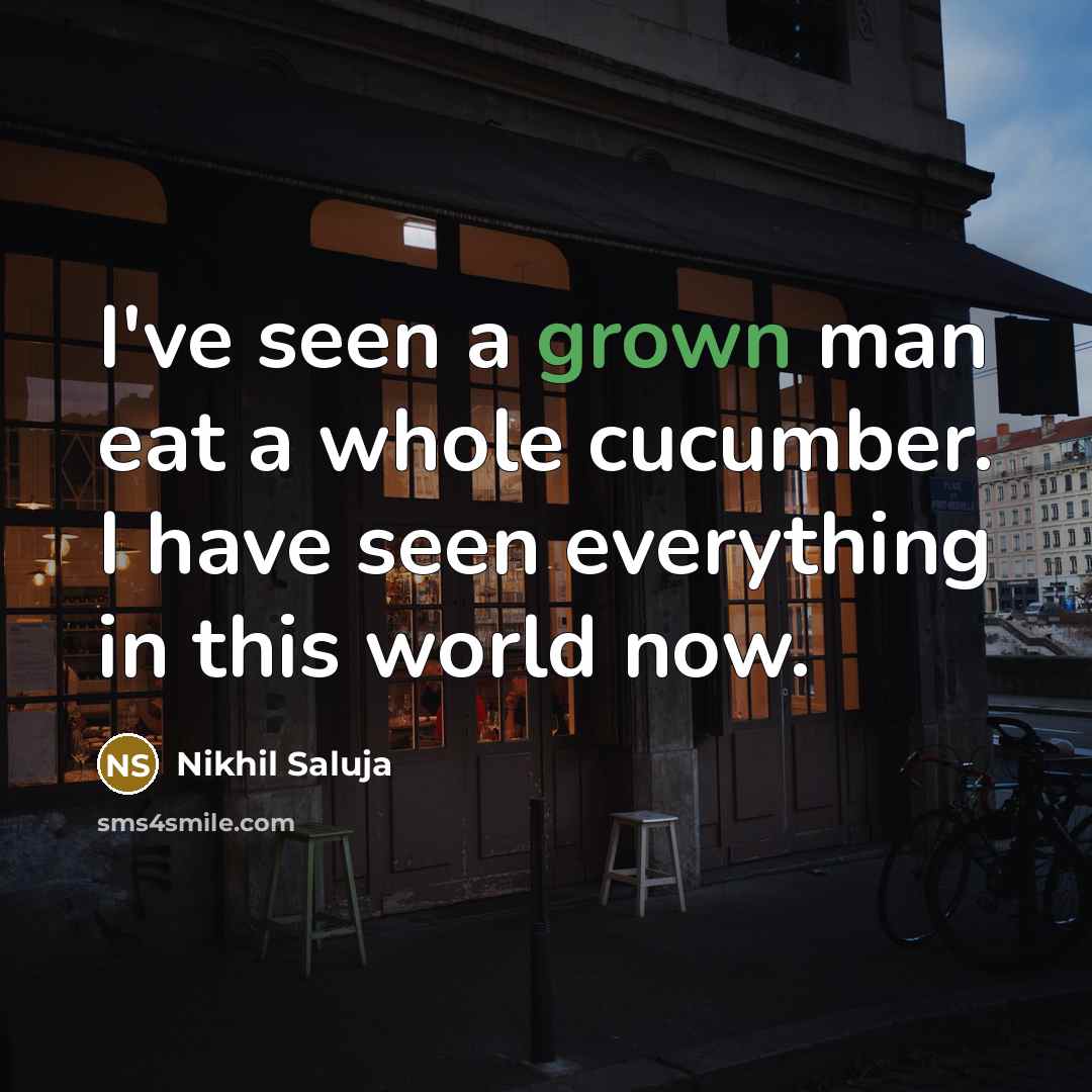 “I've seen a grown man eat a whole cucumber. I have seen everything in this world now.” quote by Nikhil Saluja