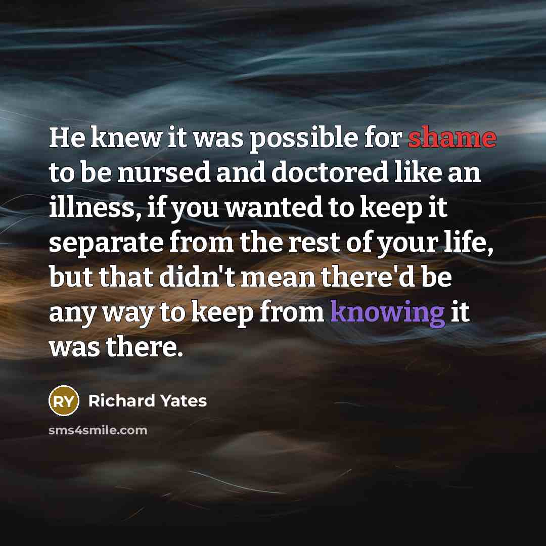 “He knew it was possible for shame to be nursed…” quote by Richard Yates