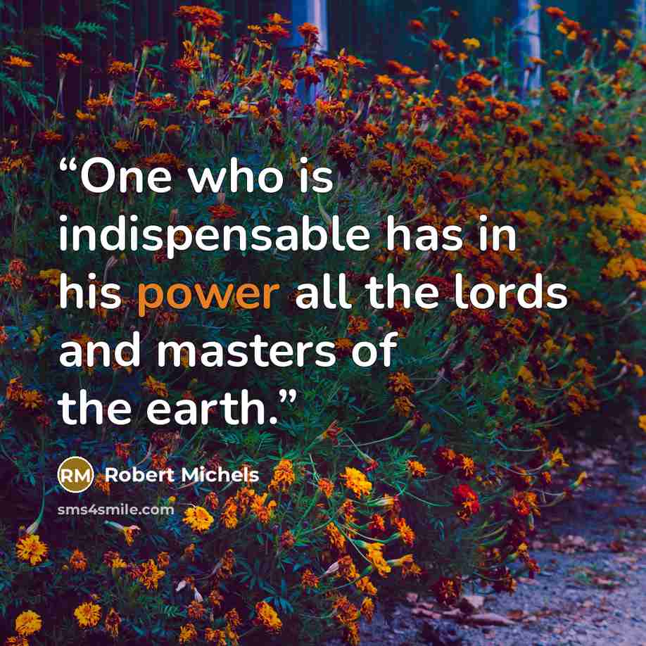 “One who is indispensable has in his power all the lords and masters of the earth.” quote by Robert Michels
