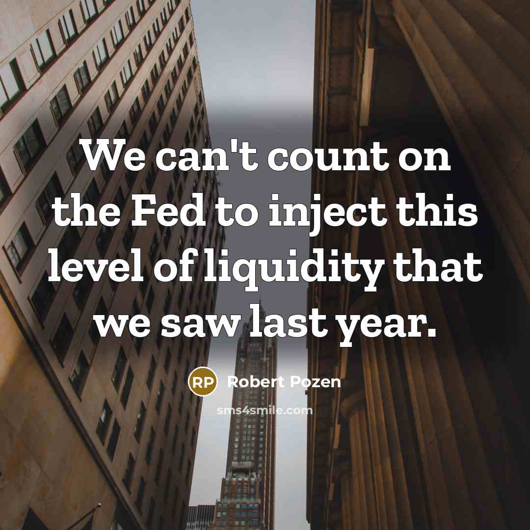 “We can't count on the Fed to inject this level of liquidity that we saw last year.” quote by Robert Pozen