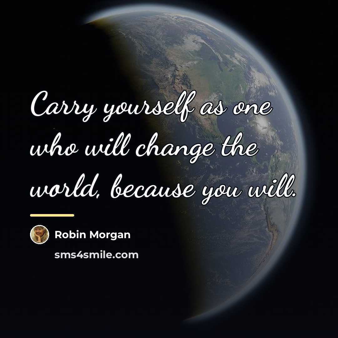 “Carry yourself as one who will change the world, because…” quote by Robin Morgan