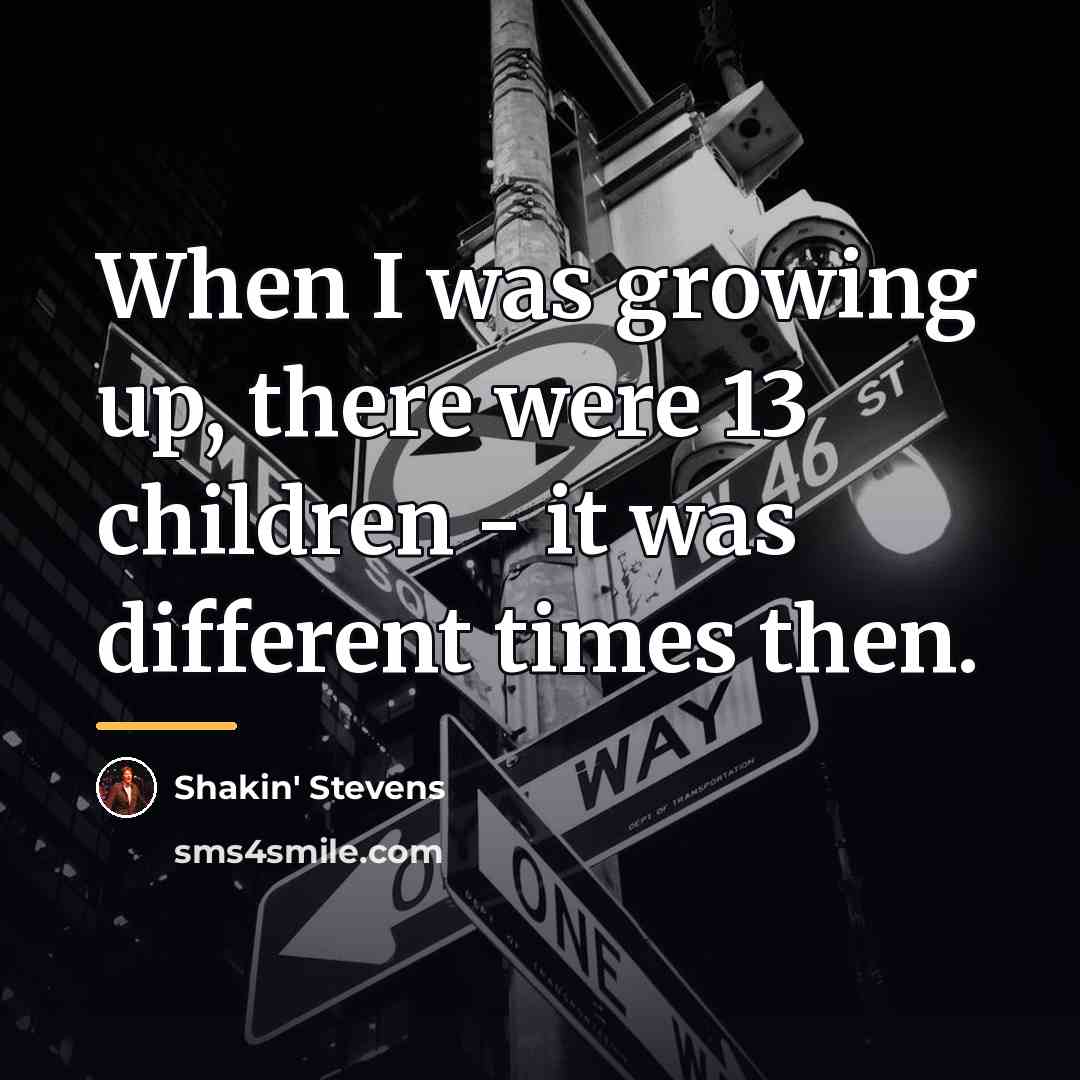 “When I was growing up, there were 13 children -…” quote by Shakin' Stevens
