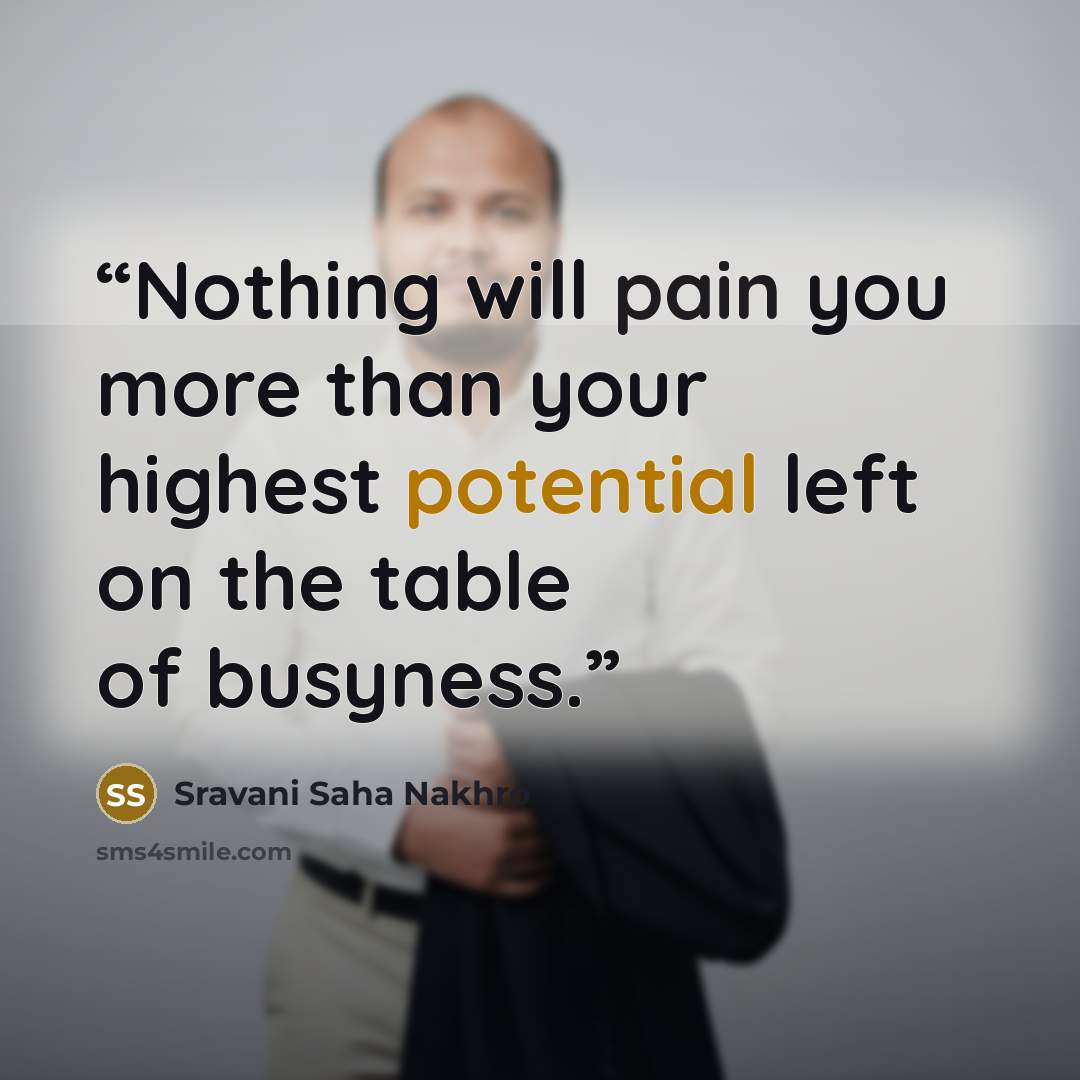 “Nothing will pain you more than your highest potential left on the table of busyness.” quote by Sravani Saha Nakhro