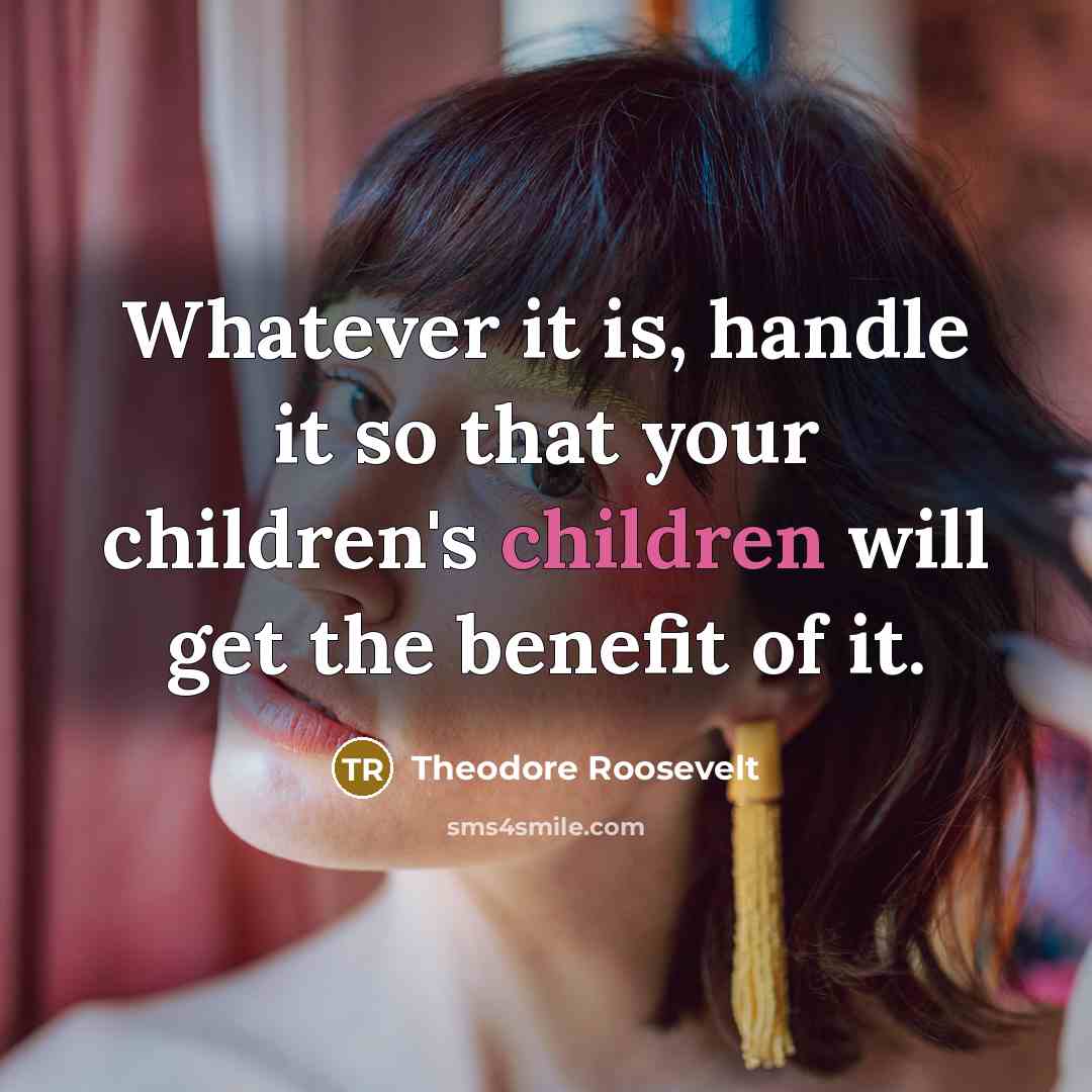 “Whatever it is, handle it so that your children's children will get the benefit of it.” quote by Theodore Roosevelt