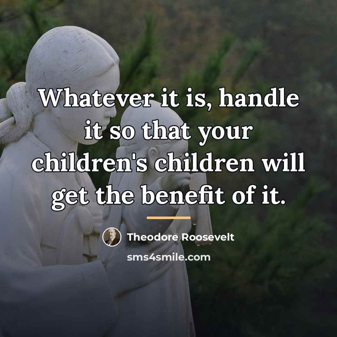 “Whatever it is, handle it so that your children's children…” quote by Theodore Roosevelt