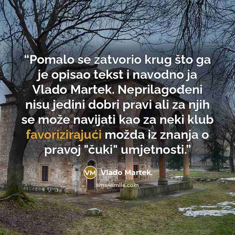 “Pomalo se zatvorio krug što ga je opisao tekst i navodno ja Vlado Martek. Neprilagođeni nisu jedini dobri pravi ali za njih se može navijati kao za neki klub favorizirajući možda iz znanja o pravoj "čuki" umjetnosti.” quote by Vlado Martek