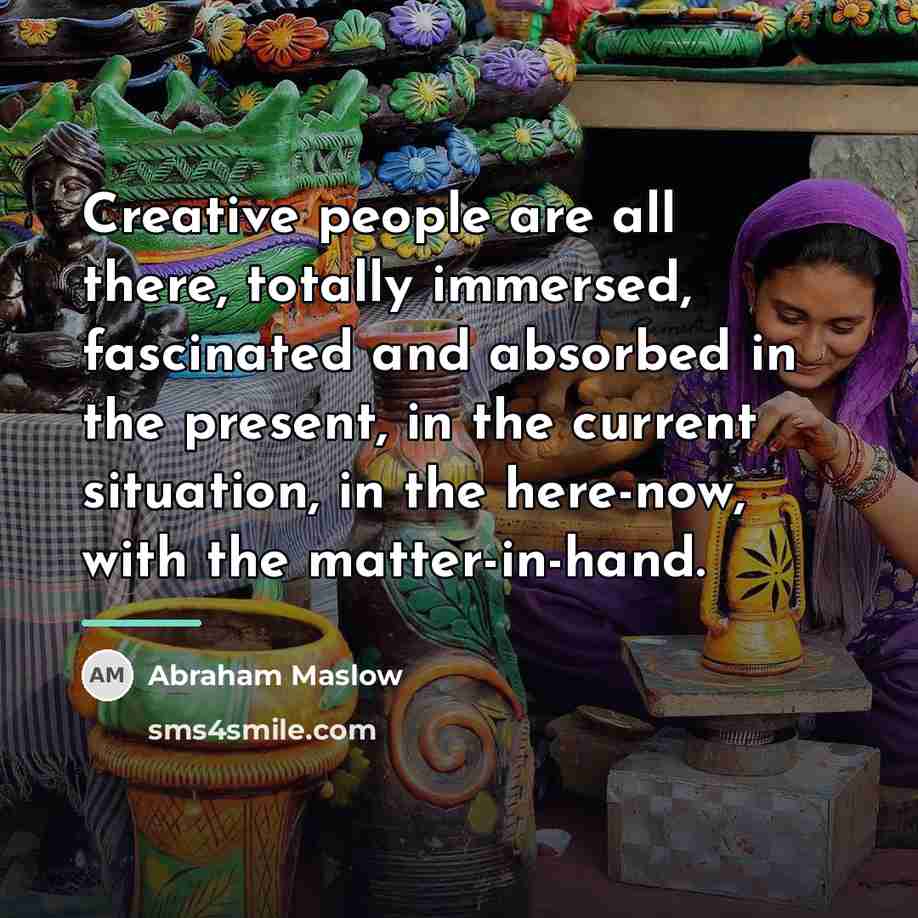 “Creative people are all there, totally immersed, fascinated and absorbed…” quote by Abraham Maslow