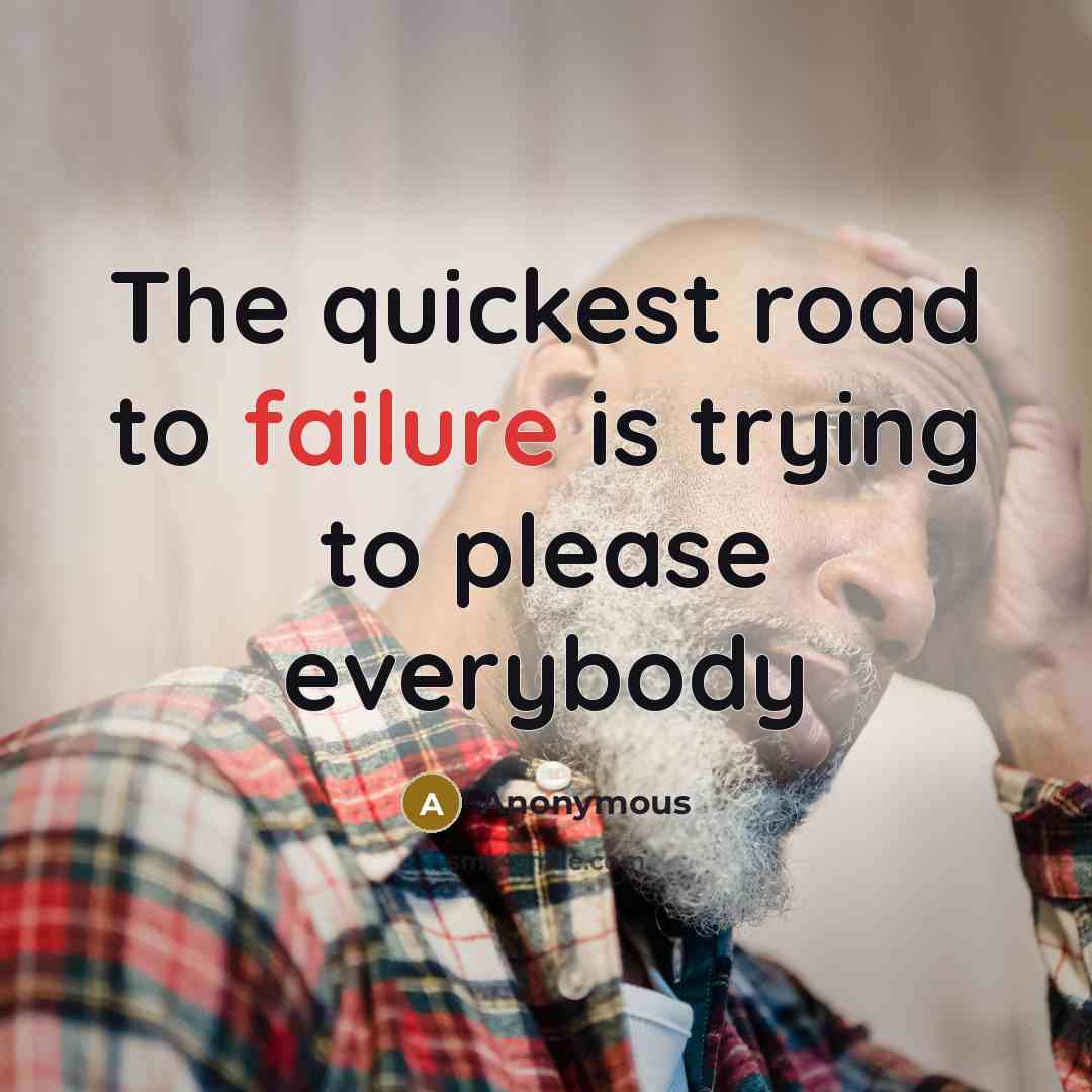 “The quickest road to failure is trying to please everybody…” quote by Anonymous