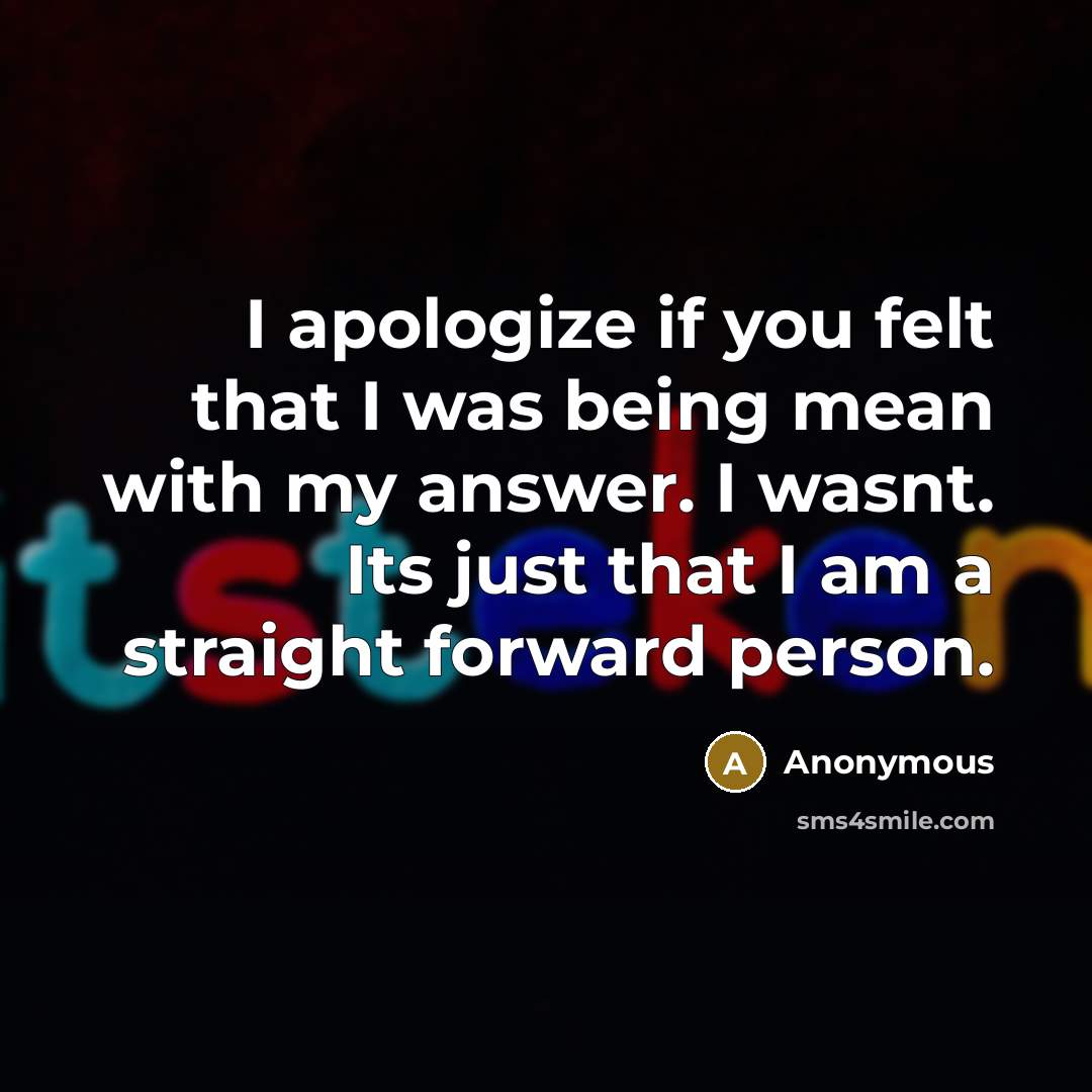 “I apologize if you felt that I was being mean with my answer. I wasnt. Its just that I am a straight forward person.” quote by Anonymous