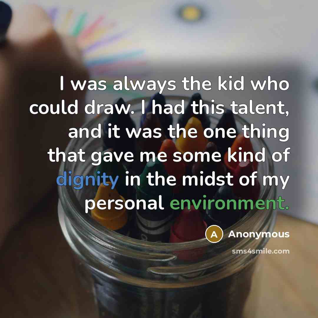 “I was always the kid who could draw. I had this talent, and it was the one thing that gave me some kind of dignity in the midst of my personal environment.” quote by Anonymous