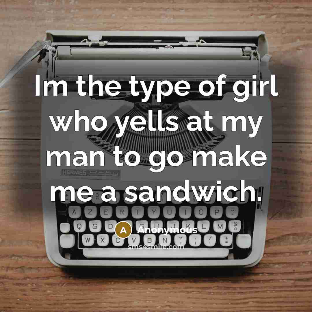 “Im the type of girl who yells at my man to go make me a sandwich.” quote by Anonymous