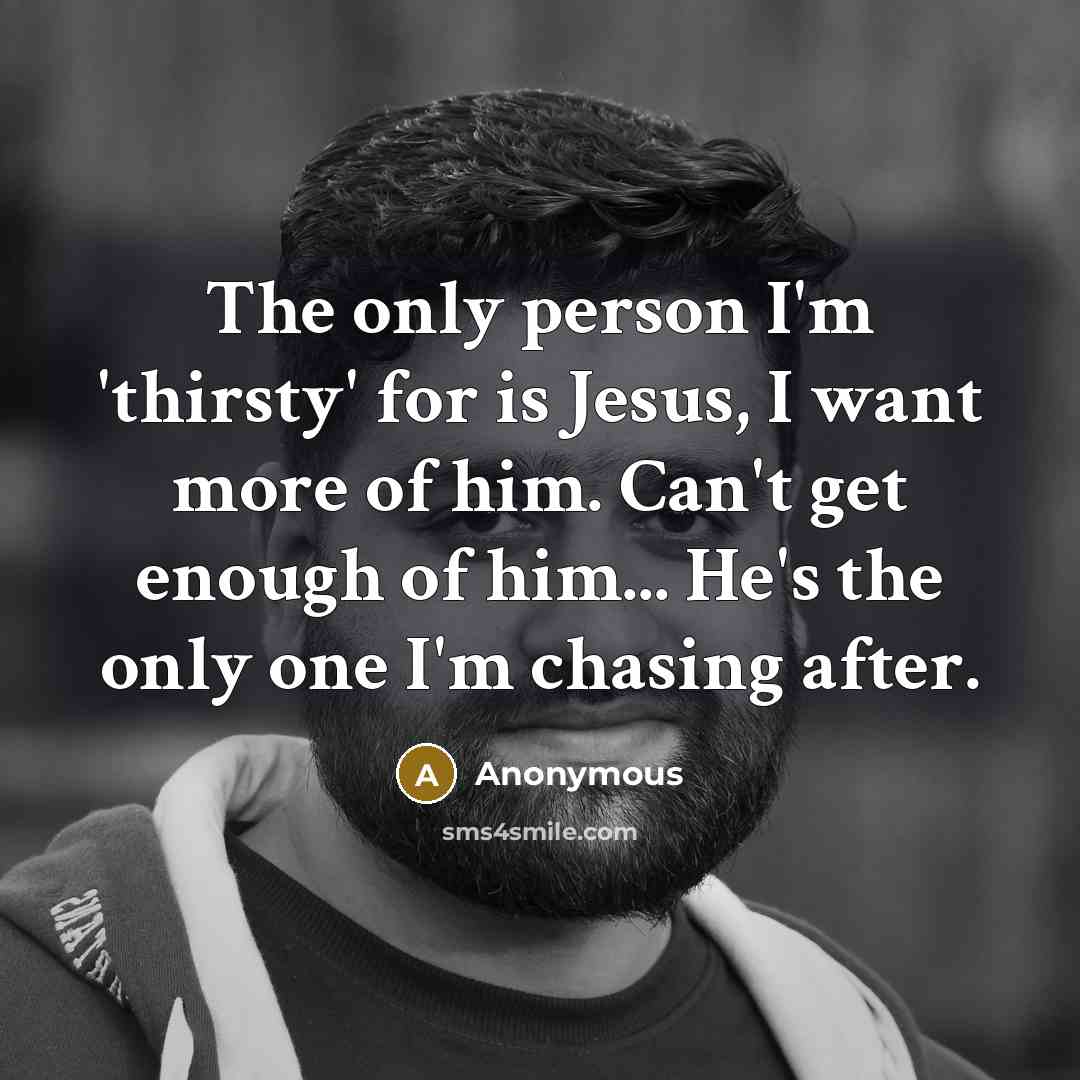 “The only person I'm 'thirsty' for is Jesus, I want more of him. Can't get enough of him... He's the only one I'm chasing after.” quote by Anonymous