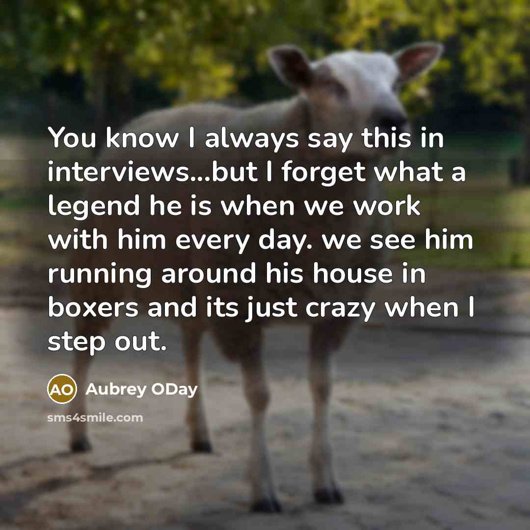 “You know I always say this in interviews...but I forget what a legend he is when we work with him every day. we see him running around his house in boxers and its just crazy when I step out.” quote by Aubrey ODay
